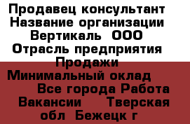 Продавец-консультант › Название организации ­ Вертикаль, ООО › Отрасль предприятия ­ Продажи › Минимальный оклад ­ 60 000 - Все города Работа » Вакансии   . Тверская обл.,Бежецк г.